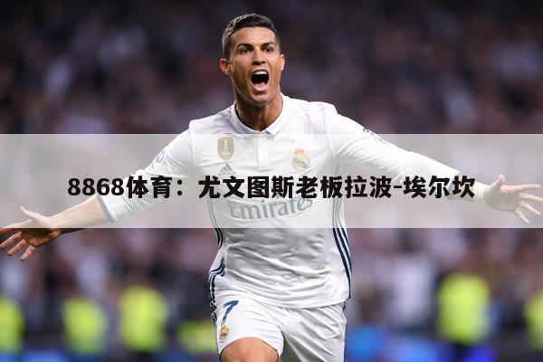 详细阅读:8868体育:尤文图斯老板拉波-埃尔坎 8868体育:尤文图斯老板拉波-埃尔坎